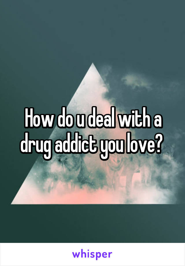 How do u deal with a drug addict you love? 