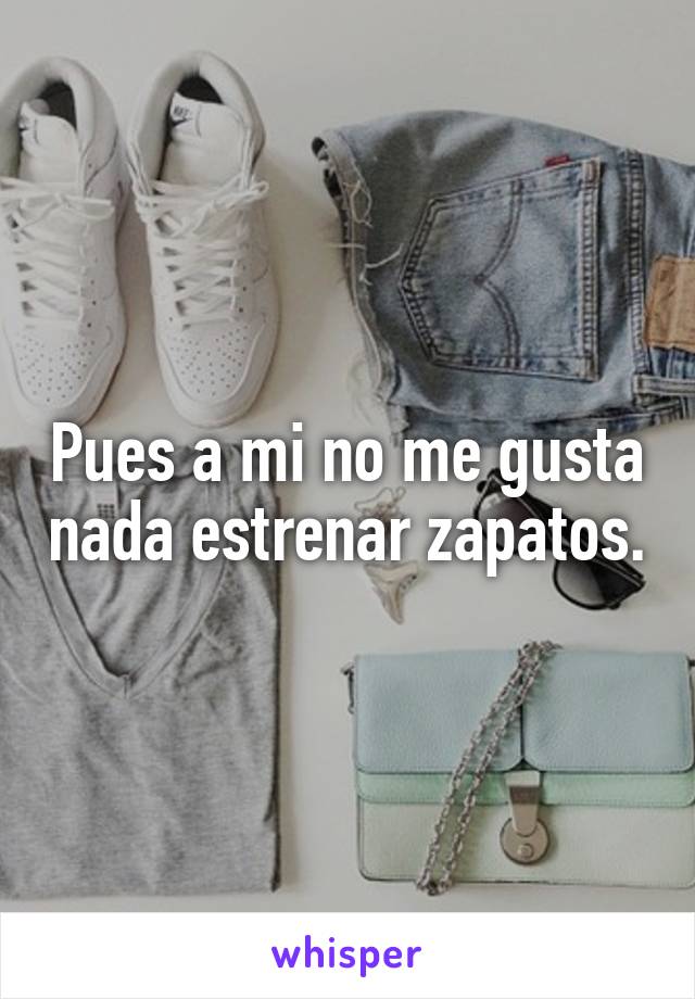 Pues a mi no me gusta nada estrenar zapatos.