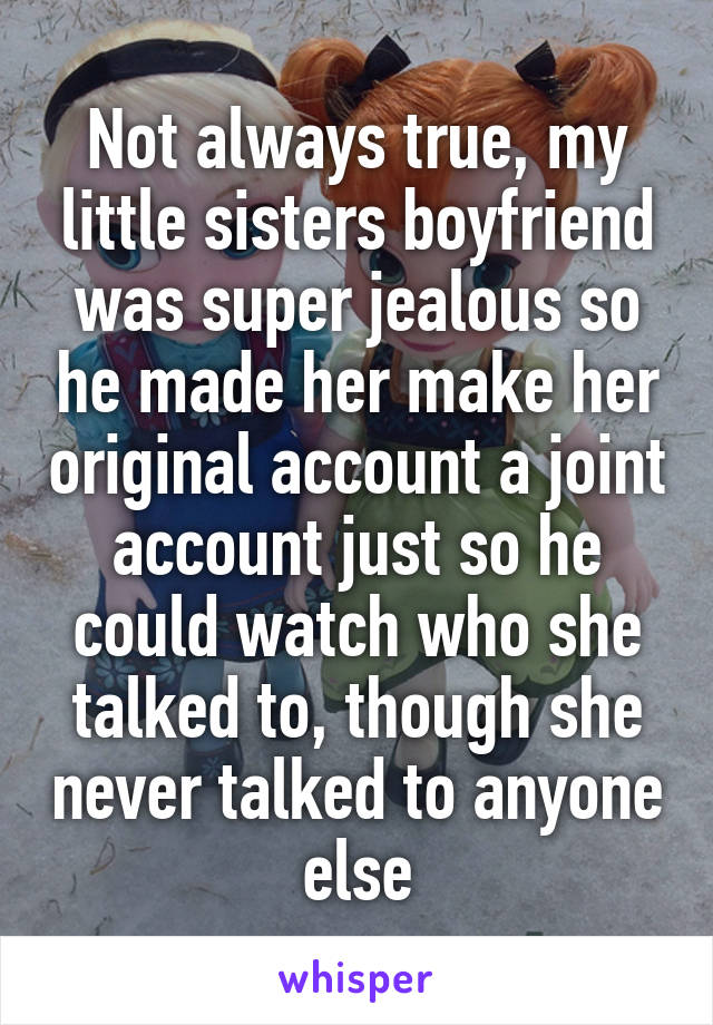 Not always true, my little sisters boyfriend was super jealous so he made her make her original account a joint account just so he could watch who she talked to, though she never talked to anyone else