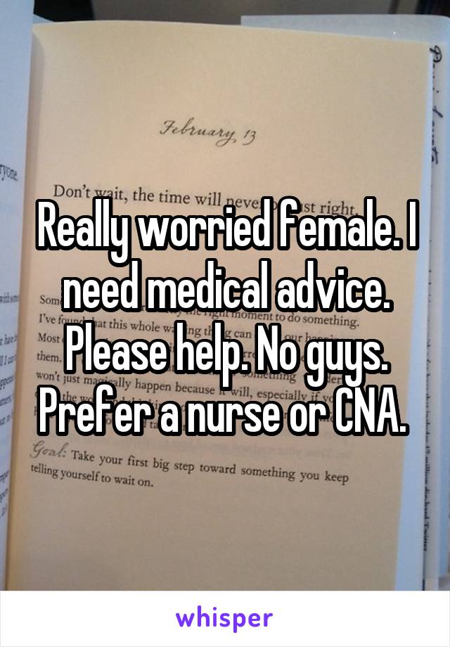 Really worried female. I need medical advice. Please help. No guys. Prefer a nurse or CNA. 