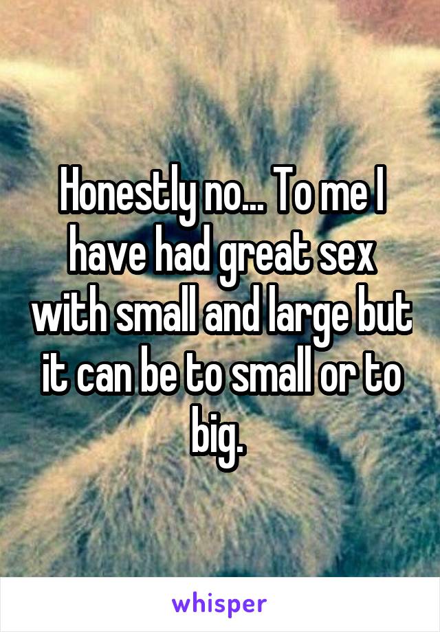 Honestly no... To me I have had great sex with small and large but it can be to small or to big. 