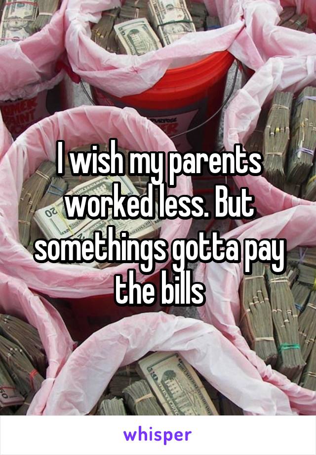 I wish my parents worked less. But somethings gotta pay the bills