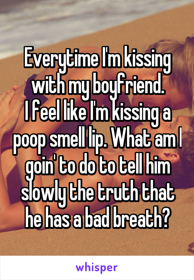 Everytime I'm kissing with my boyfriend.
I feel like I'm kissing a poop smell lip. What am I goin' to do to tell him slowly the truth that he has a bad breath?