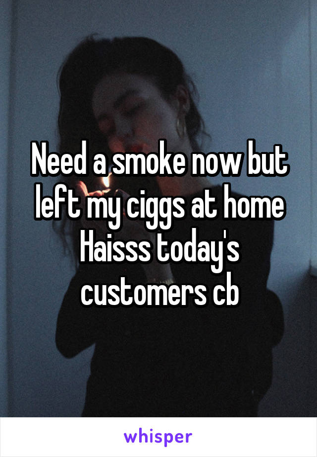 Need a smoke now but left my ciggs at home Haisss today's customers cb