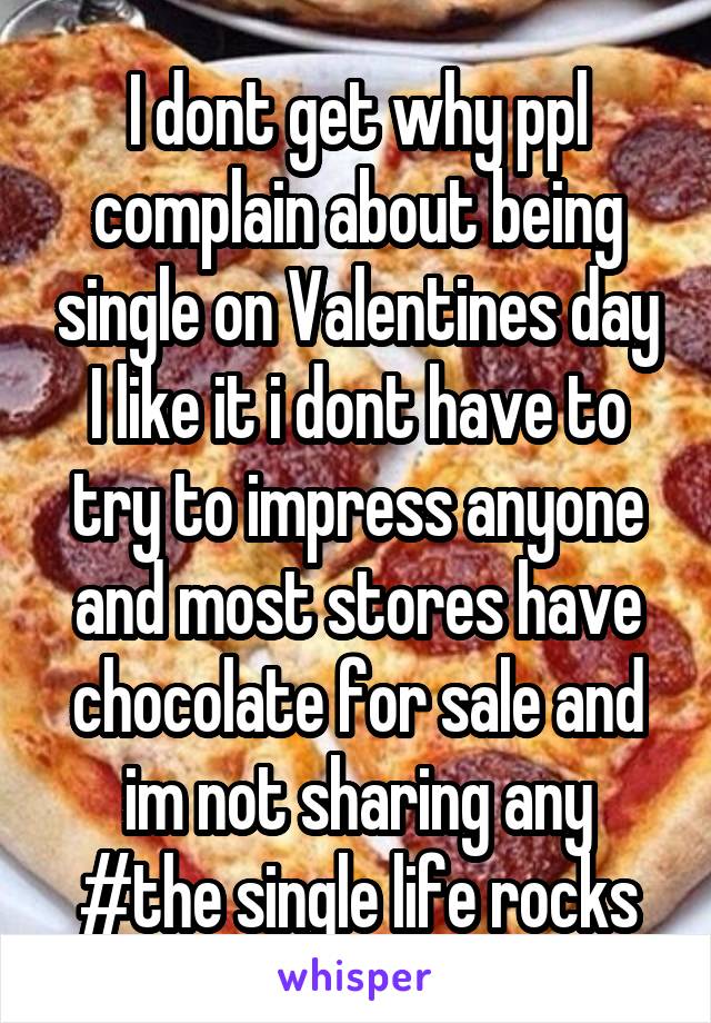 I dont get why ppl complain about being single on Valentines day
I like it i dont have to try to impress anyone
and most stores have chocolate for sale and im not sharing any
#the single life rocks