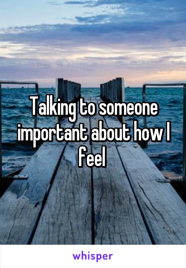 Talking to someone important about how I feel 