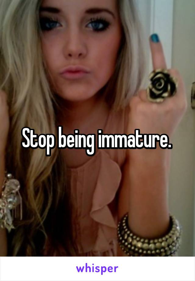 Stop being immature. 