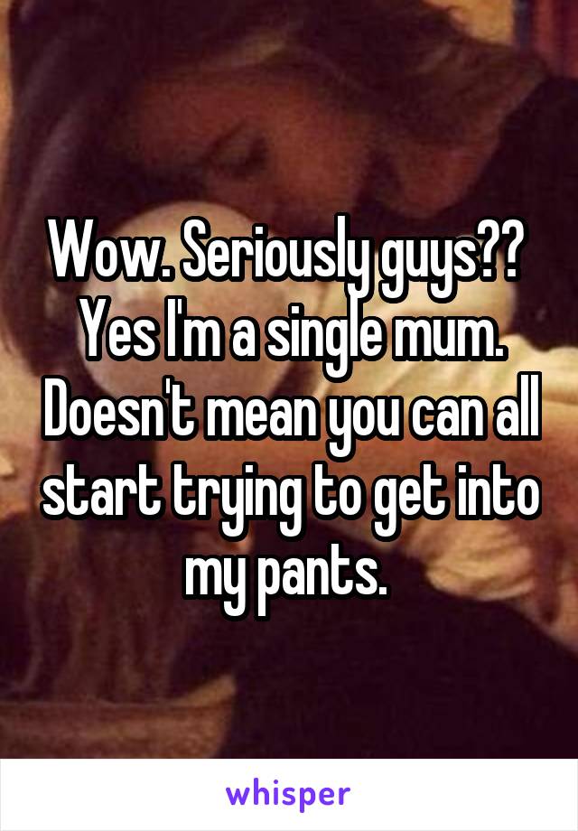 Wow. Seriously guys?? 
Yes I'm a single mum. Doesn't mean you can all start trying to get into my pants. 