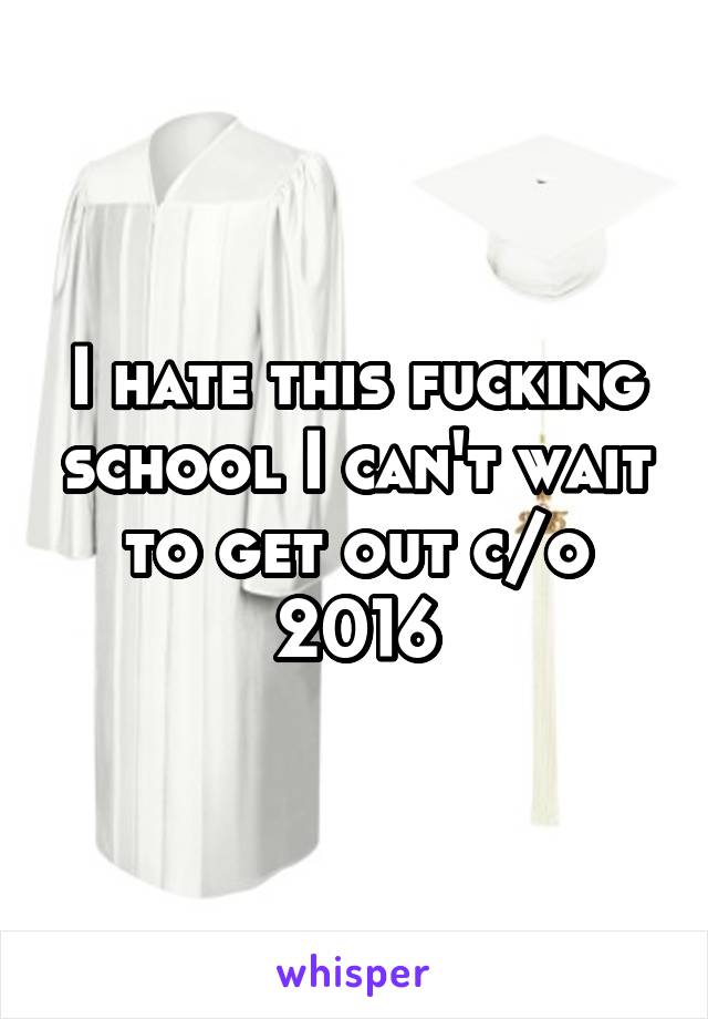 I hate this fucking school I can't wait to get out c/o 2016