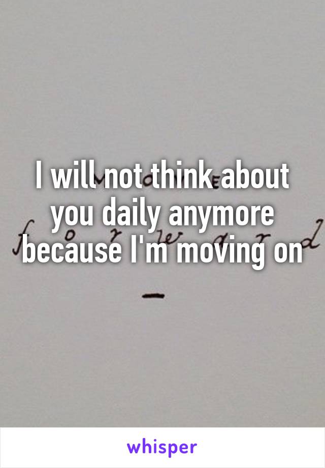 I will not think about you daily anymore because I'm moving on 