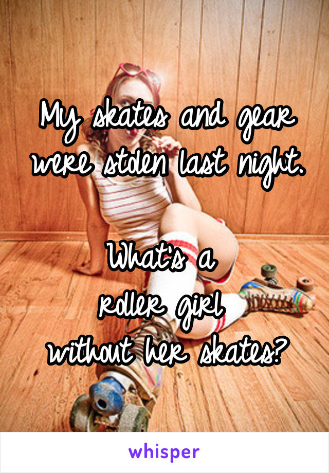 My skates and gear were stolen last night.

What's a 
roller girl 
without her skates?