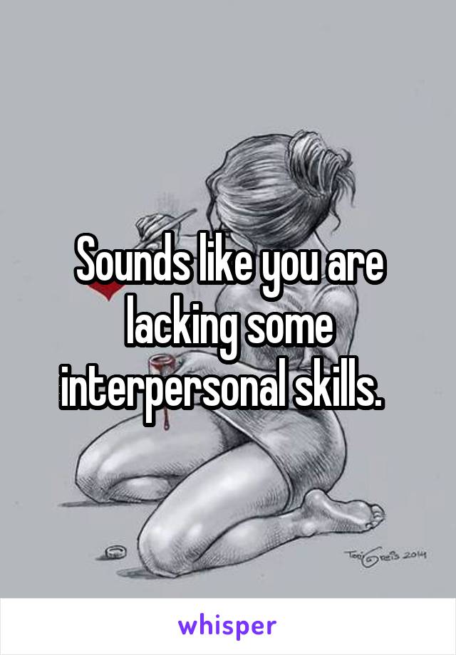 Sounds like you are lacking some interpersonal skills.  