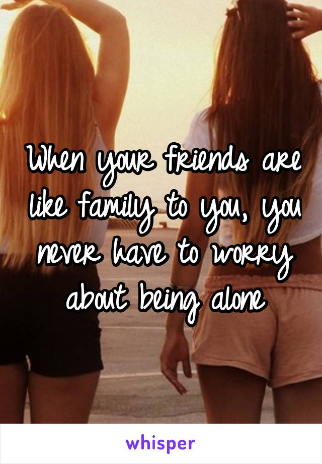 When your friends are like family to you, you never have to worry about being alone