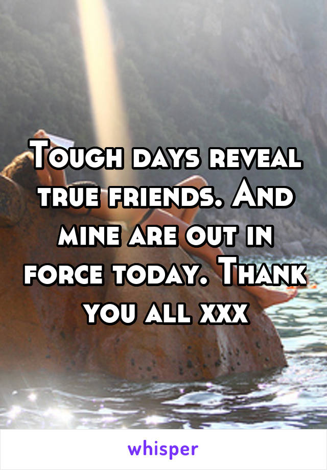 Tough days reveal true friends. And mine are out in force today. Thank you all xxx