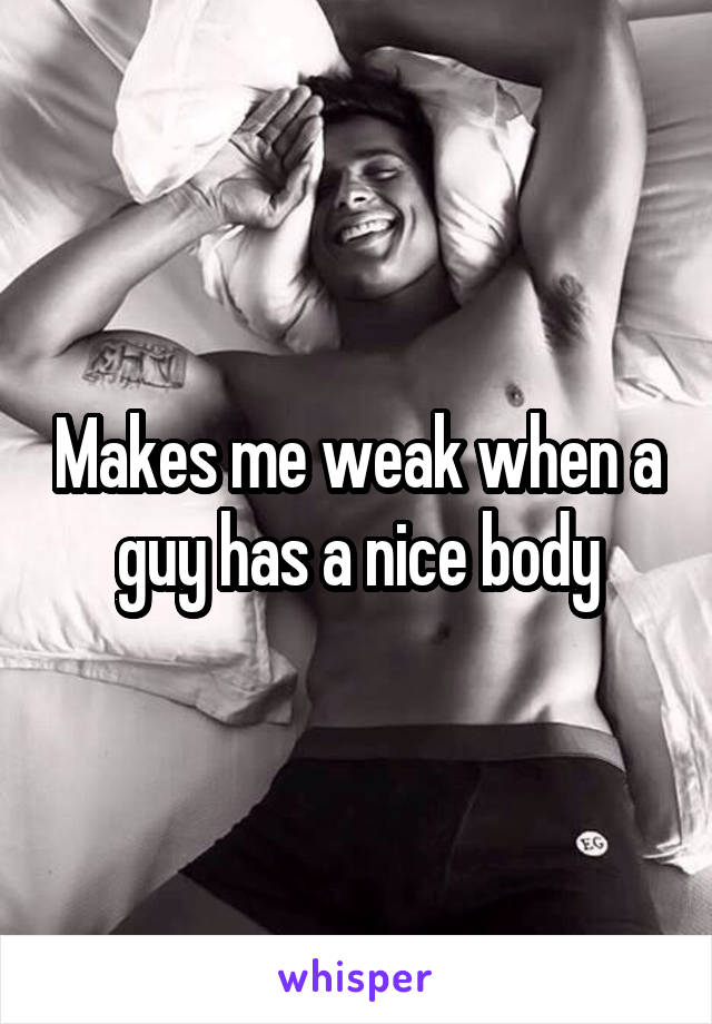 Makes me weak when a guy has a nice body