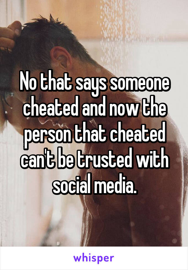 No that says someone cheated and now the person that cheated can't be trusted with social media.