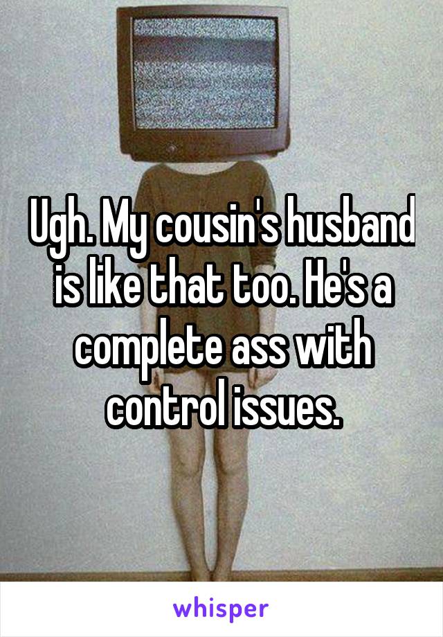 Ugh. My cousin's husband is like that too. He's a complete ass with control issues.