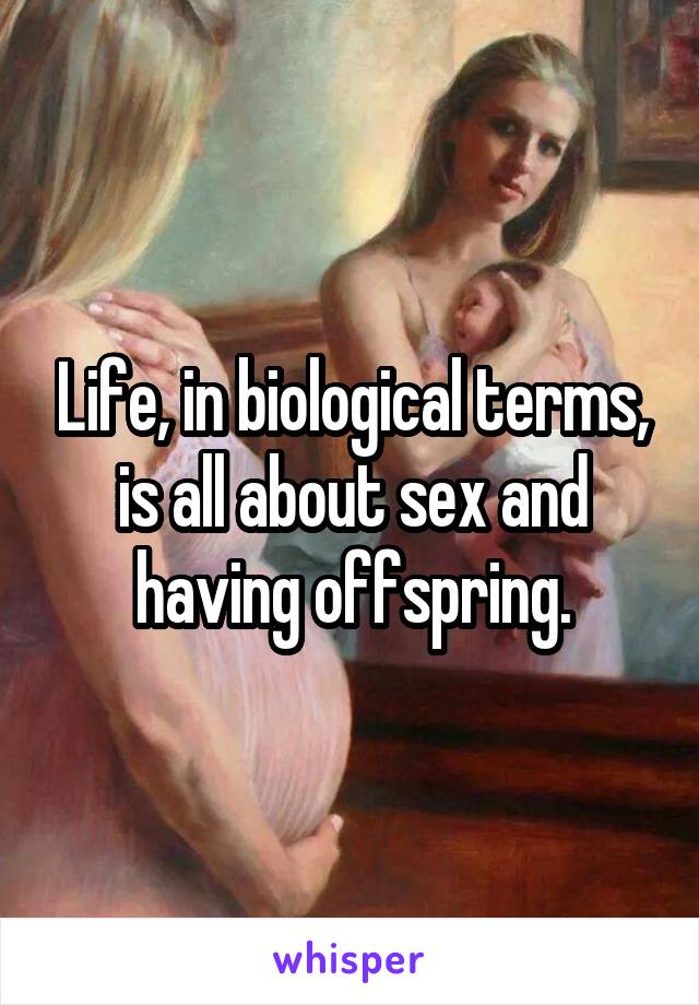 Life, in biological terms, is all about sex and having offspring.