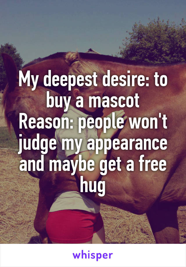 My deepest desire: to buy a mascot
Reason: people won't judge my appearance and maybe get a free hug