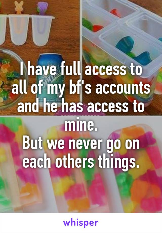 I have full access to all of my bf's accounts and he has access to mine.
But we never go on each others things.