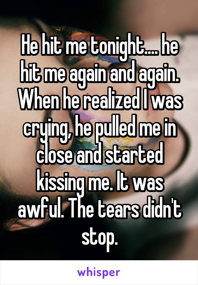 He hit me tonight.... he hit me again and again. When he realized I was crying, he pulled me in close and started kissing me. It was awful. The tears didn't stop.