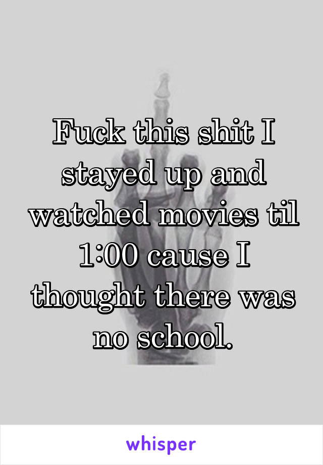 Fuck this shit I stayed up and watched movies til 1:00 cause I thought there was no school.