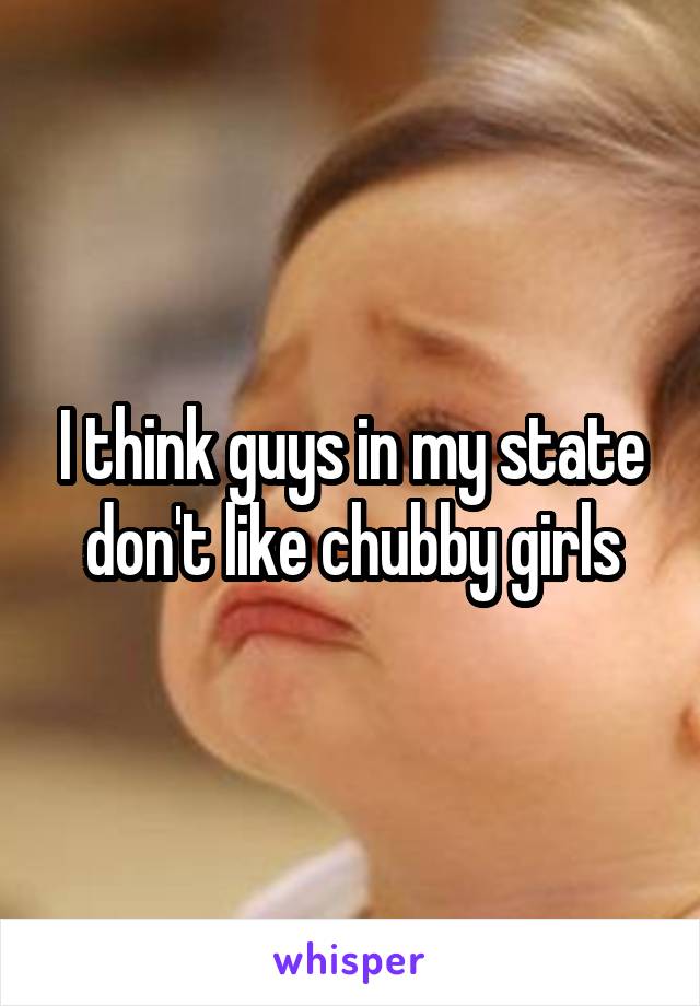 I think guys in my state don't like chubby girls