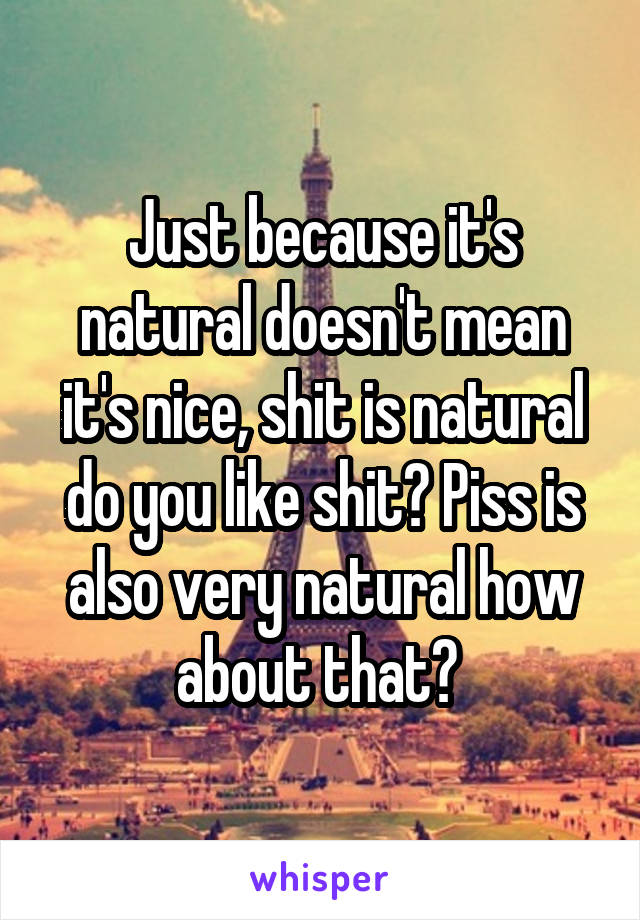 Just because it's natural doesn't mean it's nice, shit is natural do you like shit? Piss is also very natural how about that? 