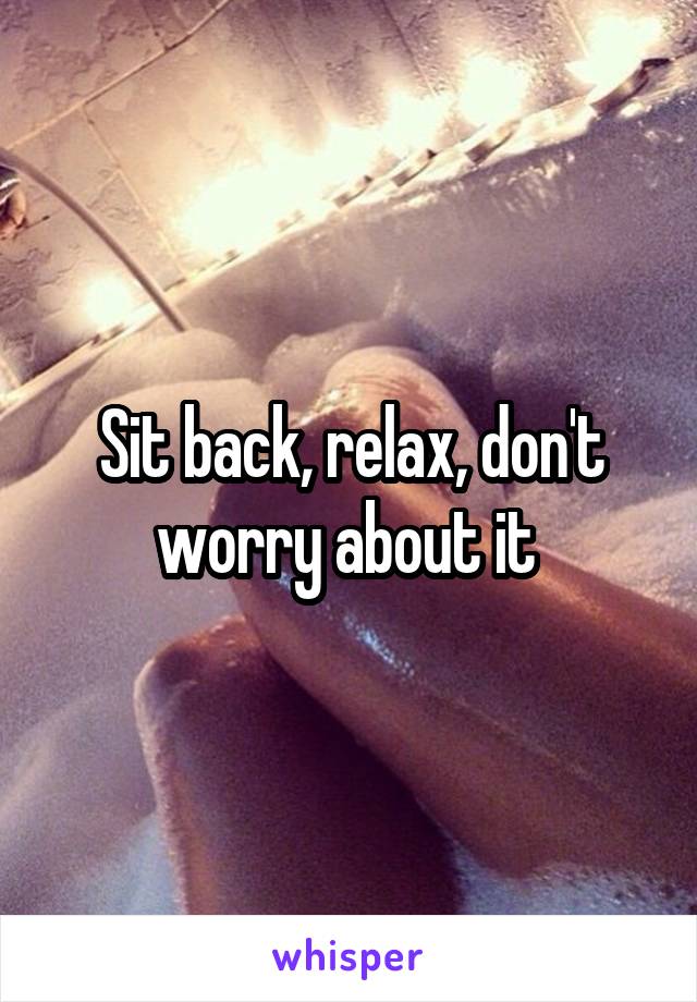 Sit back, relax, don't worry about it 