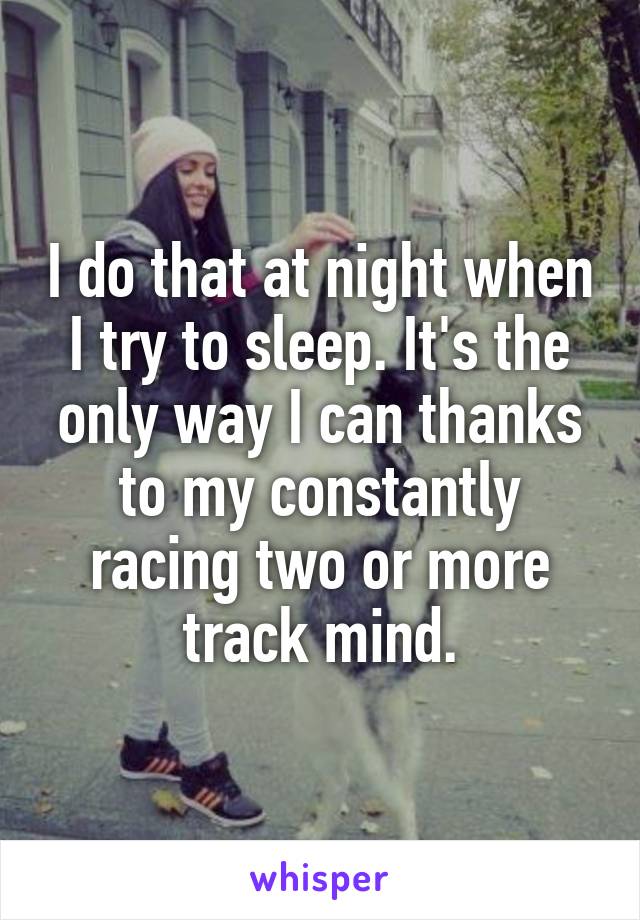 I do that at night when I try to sleep. It's the only way I can thanks to my constantly racing two or more track mind.