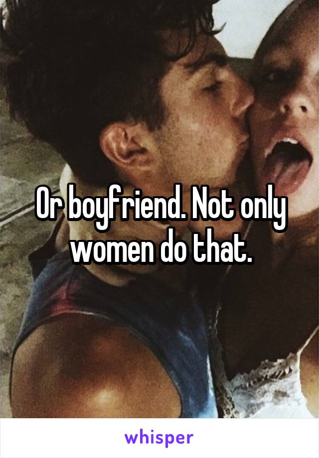 Or boyfriend. Not only women do that.