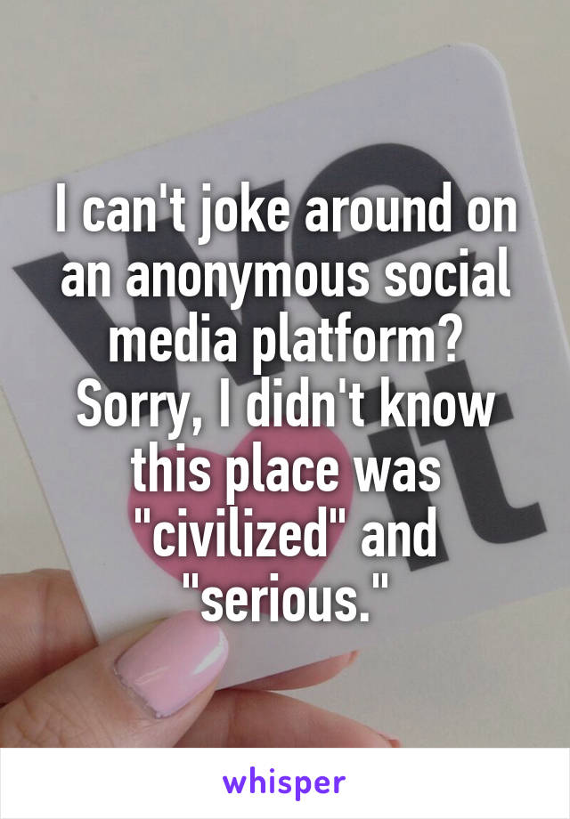 I can't joke around on an anonymous social media platform? Sorry, I didn't know this place was "civilized" and "serious."