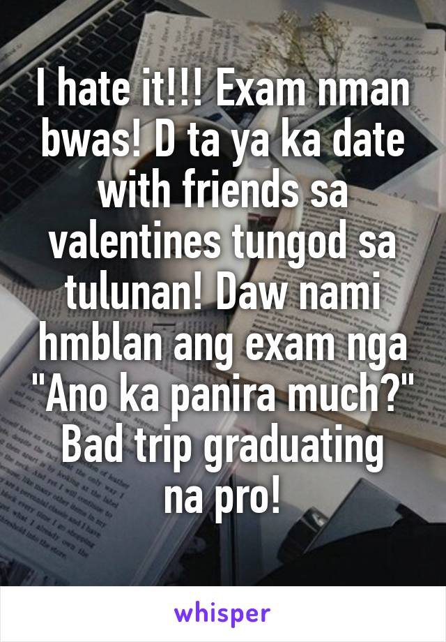 I hate it!!! Exam nman bwas! D ta ya ka date with friends sa valentines tungod sa tulunan! Daw nami hmblan ang exam nga "Ano ka panira much?"
Bad trip graduating na pro!
