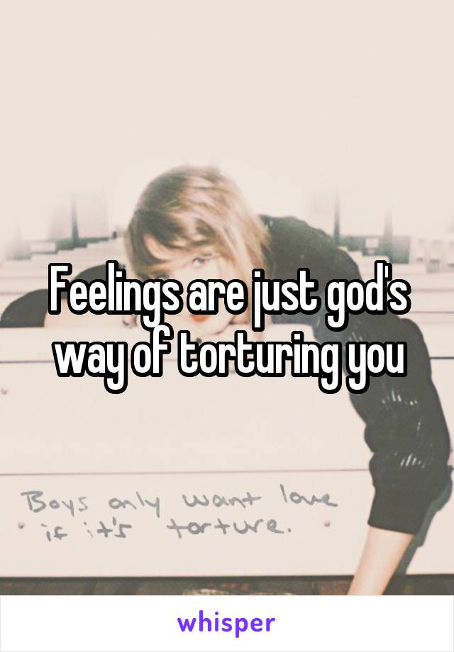 Feelings are just god's way of torturing you