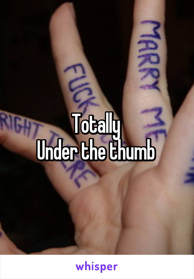 Totally 
Under the thumb 