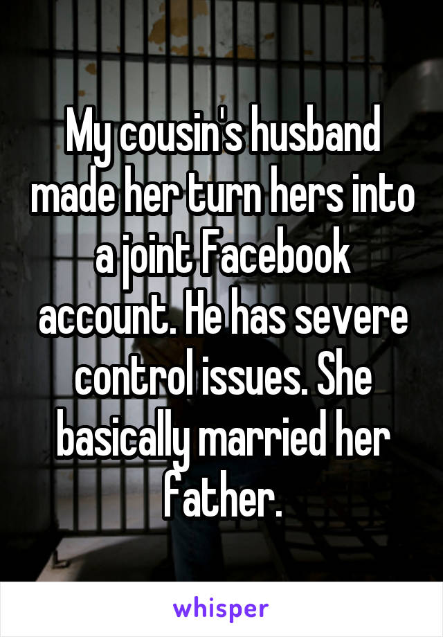 My cousin's husband made her turn hers into a joint Facebook account. He has severe control issues. She basically married her father.