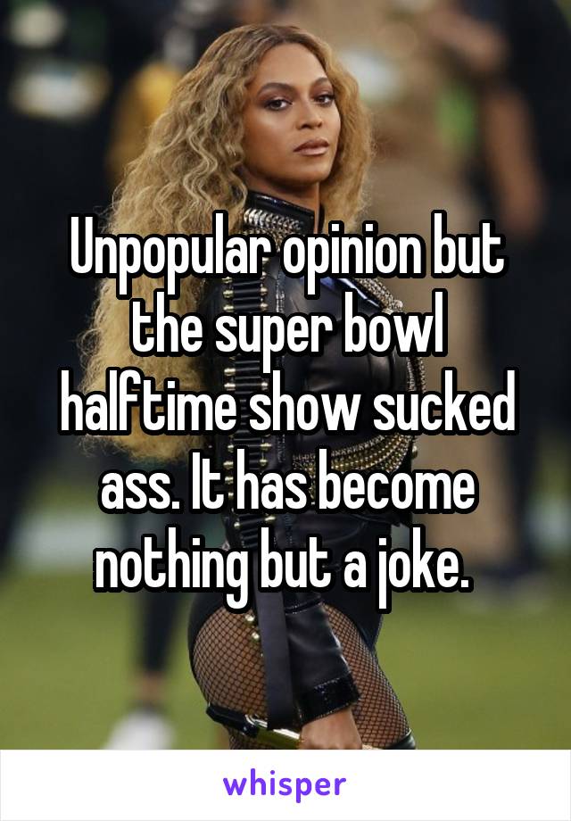 Unpopular opinion but the super bowl halftime show sucked ass. It has become nothing but a joke. 