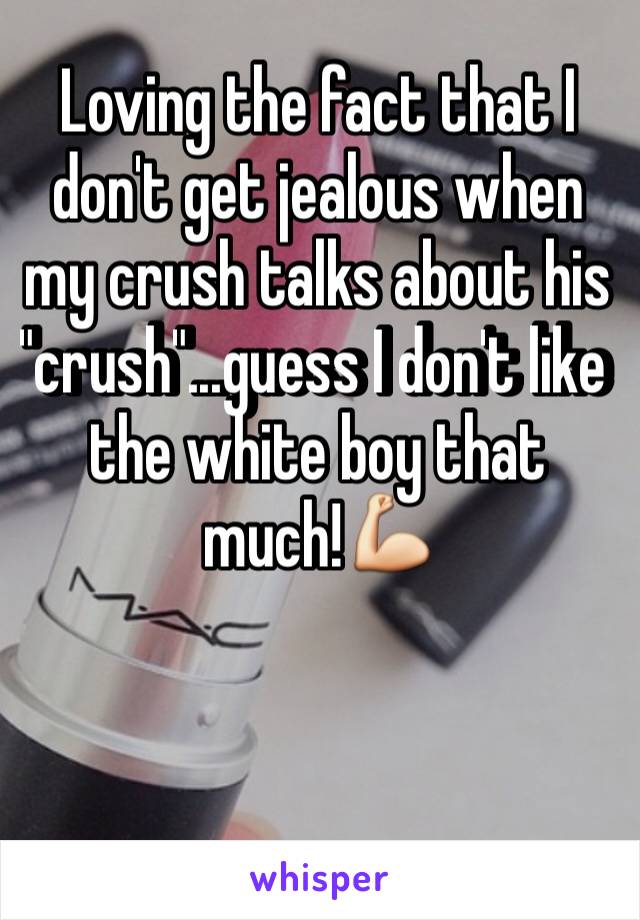 Loving the fact that I don't get jealous when my crush talks about his "crush"...guess I don't like the white boy that much!💪 
