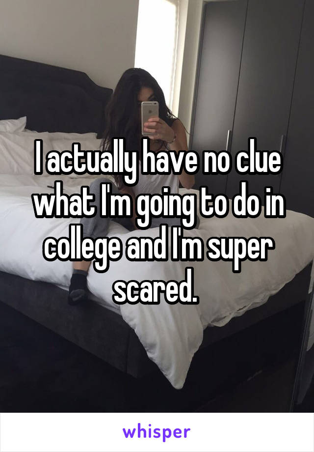 I actually have no clue what I'm going to do in college and I'm super scared. 