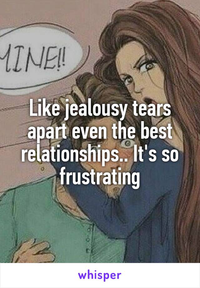 Like jealousy tears apart even the best relationships.. It's so frustrating