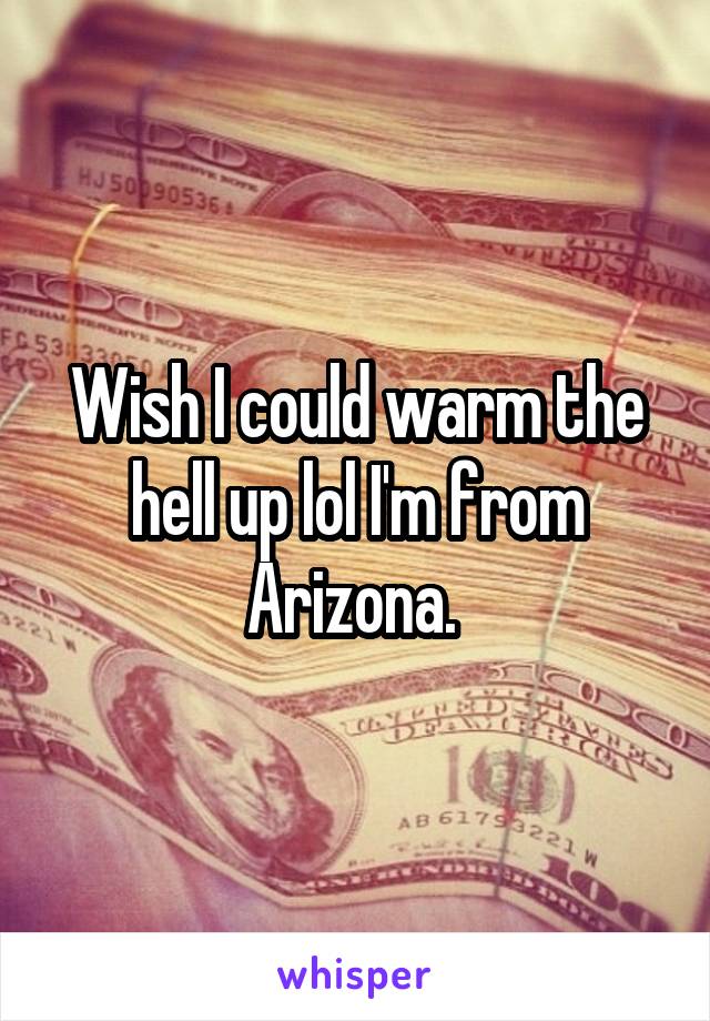 Wish I could warm the hell up lol I'm from Arizona. 