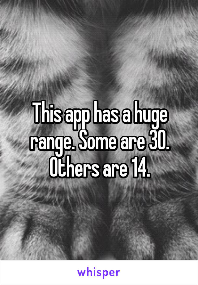 This app has a huge range. Some are 30. Others are 14.