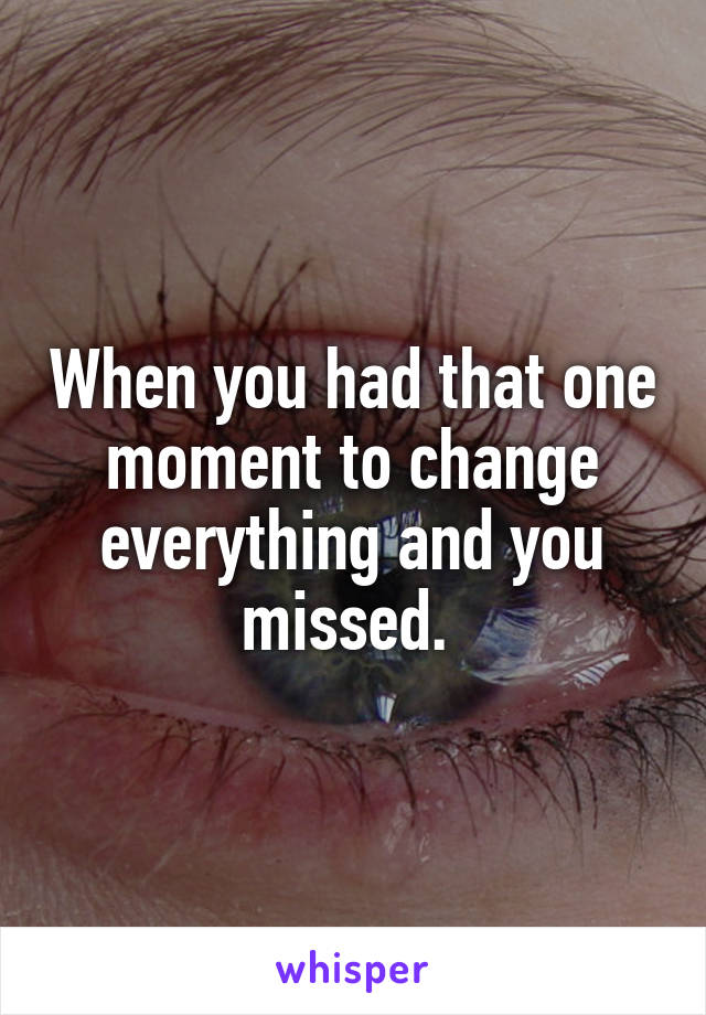 When you had that one moment to change everything and you missed. 