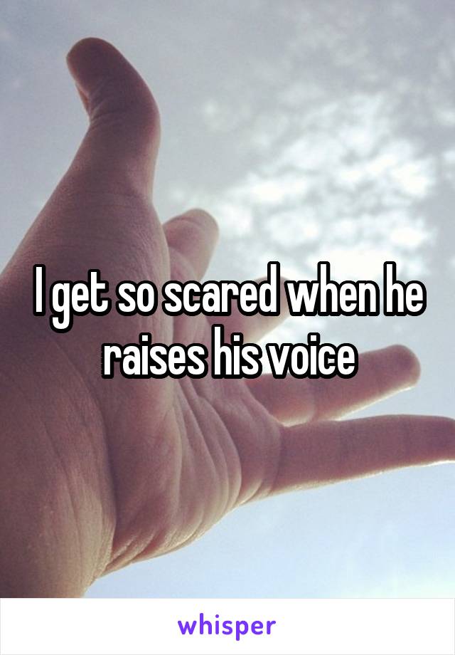 I get so scared when he raises his voice