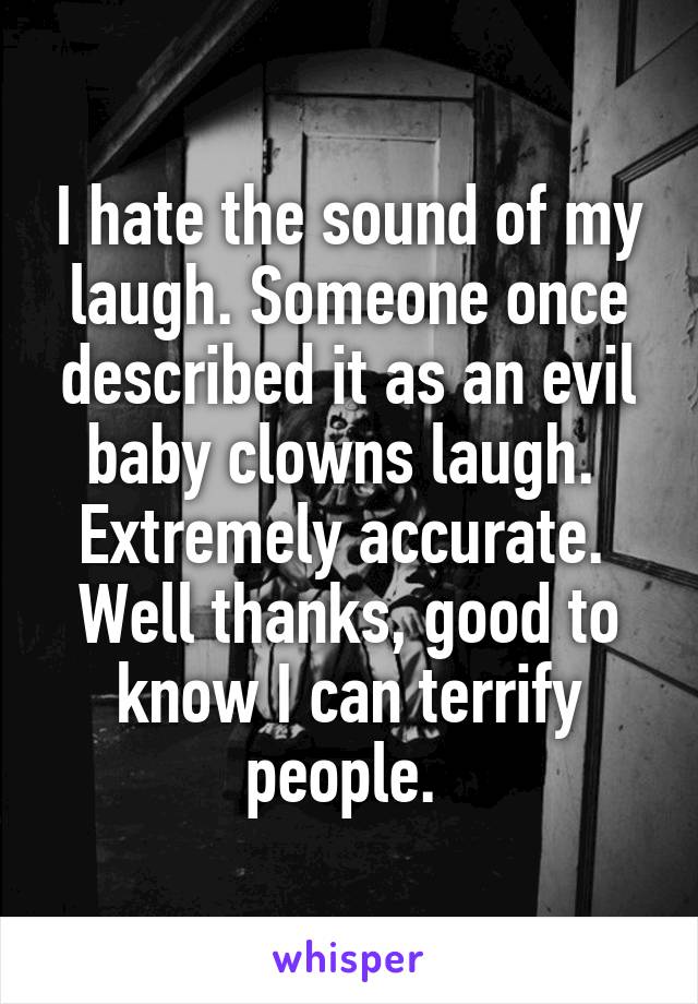 I hate the sound of my laugh. Someone once described it as an evil baby clowns laugh. 
Extremely accurate. 
Well thanks, good to know I can terrify people. 