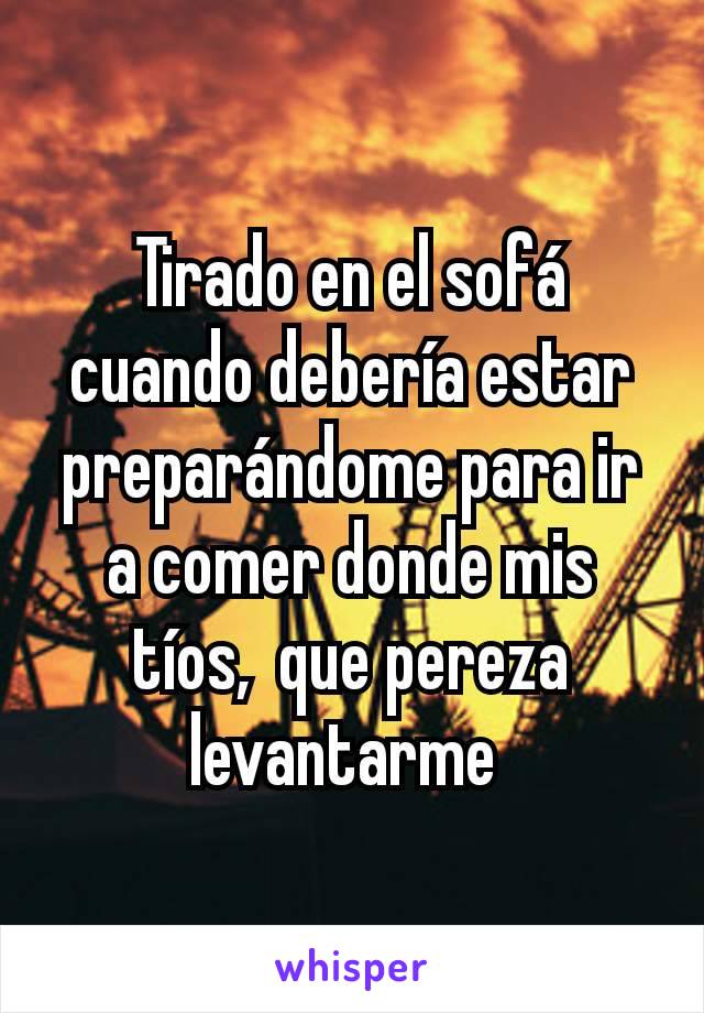 Tirado en el sofá cuando debería estar preparándome para ir a comer donde mis tíos,  que pereza levantarme 