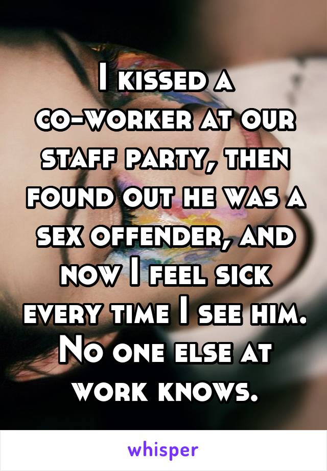 I kissed a co-worker at our staff party, then found out he was a sex offender, and now I feel sick every time I see him. No one else at work knows.