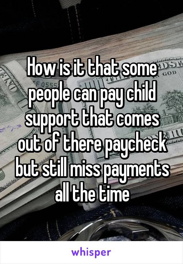 How is it that some people can pay child support that comes out of there paycheck but still miss payments all the time