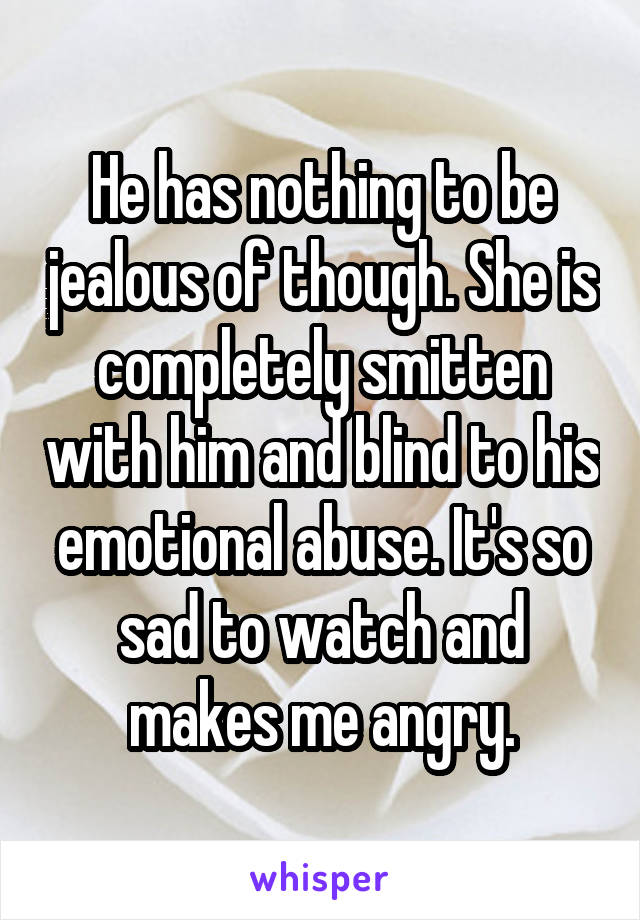 He has nothing to be jealous of though. She is completely smitten with him and blind to his emotional abuse. It's so sad to watch and makes me angry.