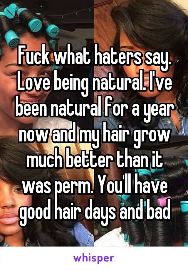 Fuck what haters say. Love being natural. I've been natural for a year now and my hair grow much better than it was perm. You'll have good hair days and bad